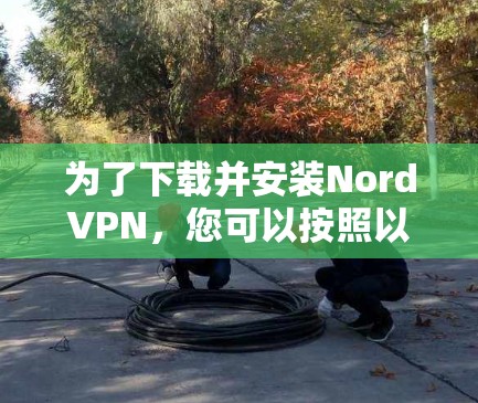 为了下载并安装NordVPN,您可以按照以下步骤操作