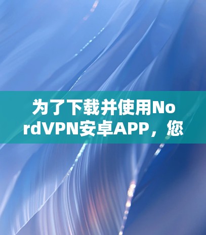 为了下载并使用NordVPN安卓APP,您可以按照以下步骤进行