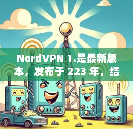 NordVPN 1.是最新版本，发布于 223 年，结合了苹果的 Nord Productivity App，提供更强大的网络安全性工具。以下是其关键信息