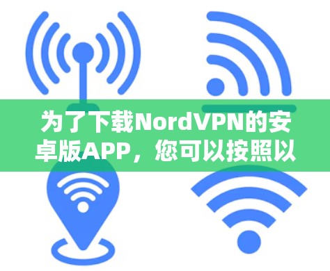 为了下载NordVPN的安卓版APP,您可以按照以下步骤操作 为了下载NordVPN的安卓版APP,您可以按照以下步骤操作