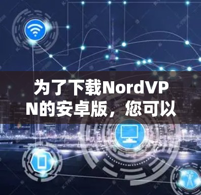 为了下载NordVPN的安卓版,您可以按照以下步骤进行