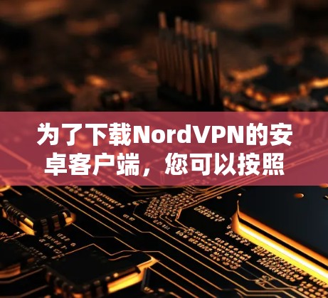 为了下载NordVPN的安卓客户端,您可以按照以下步骤进行