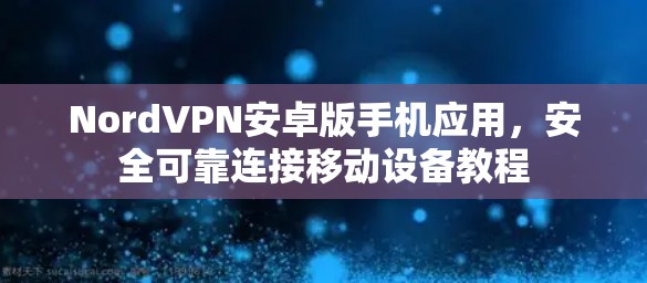 NordVPN安卓版手机应用，安全可靠连接移动设备教程