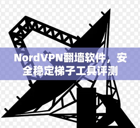 NordVPN翻墙软件，安全稳定梯子工具评测
