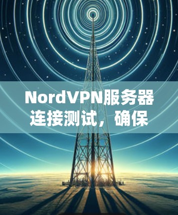 NordVPN服务器连接测试，确保安全的网络连接
