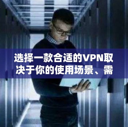 选择一款合适的VPN取决于你的使用场景、需求和预算。以下是详细的步骤指南