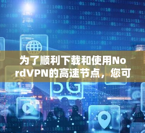 为了顺利下载和使用NordVPN的高速节点，您可以按照以下步骤操作