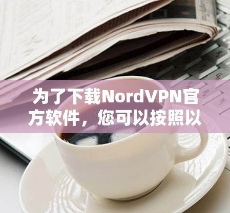 为了下载NordVPN官方软件，您可以按照以下步骤操作