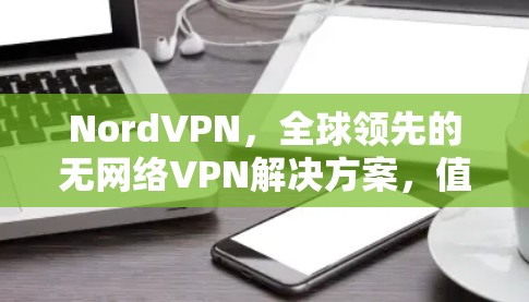 NordVPN，全球领先的无网络VPN解决方案，值得下载的Android版