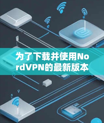 为了下载并使用NordVPN的最新版本,您可以按照以下步骤操作