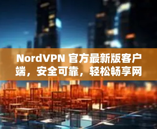 NordVPN 官方最新版客户端，安全可靠，轻松畅享网络