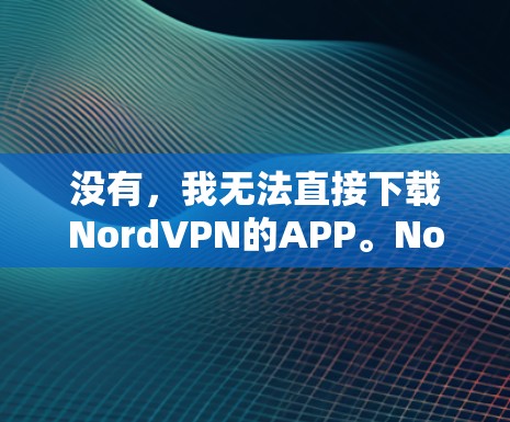 没有，我无法直接下载NordVPN的APP。NordVPN是提供VPN服务的网站，但无法直接下载其APP。不过，你可以通过以下方法下载NordVPN的安装包