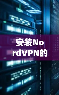 安装NordVPN的步骤可能因操作系统而异,但以下是一般性的指导方针