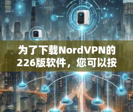 为了下载NordVPN的226版软件，您可以按照以下步骤操作