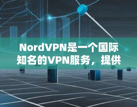 NordVPN是一个国际知名的VPN服务，提供加密连接，方便用户在线访问多个网站。以下是对NordVPN的详细总结和评估
