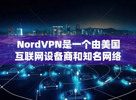 NordVPN是一个由美国互联网设备商和知名网络公司提供的VPN服务，旨在提供安全、可靠和灵活的网络访问体验。以下是对NordVPN的好用程度的详细分析