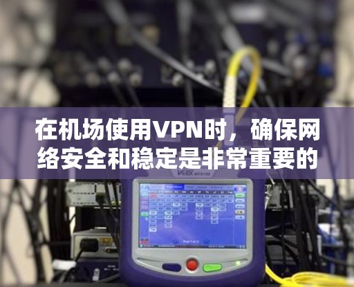 在机场使用VPN时，确保网络安全和稳定是非常重要的。以下是关于如何使用NordVPN机场加速以及稳定VPN线路的建议