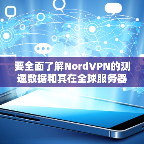 要全面了解NordVPN的测速数据和其在全球服务器上的表现，可以按照以下步骤进行