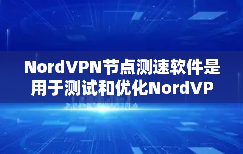 NordVPN节点测速软件是用于测试和优化NordVPN网络访问速度的工具。以下是对该软件的详细介绍