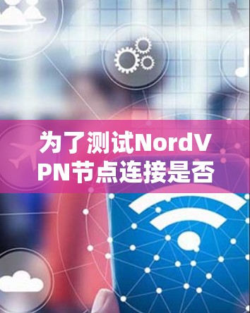 为了测试NordVPN节点连接是否正常,可以按照以下步骤进行