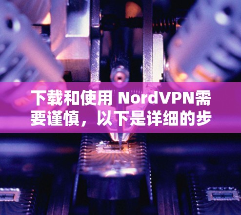 下载和使用 NordVPN需要谨慎,以下是详细的步骤和注意事项 下载和使用 NordVPN需要谨慎,以下是详细的步骤和注意事项