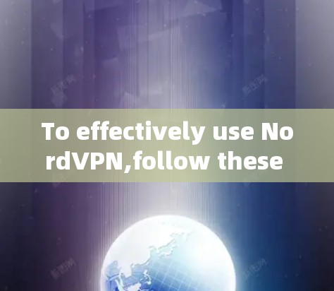 To effectively use NordVPN,follow these organized steps and considerations: