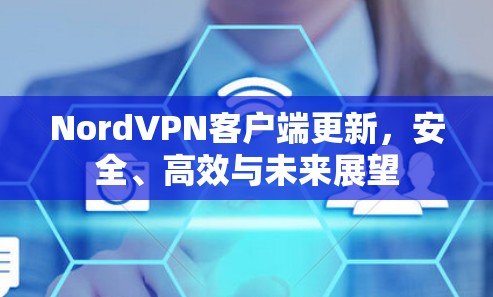 NordVPN客户端更新,安全、高效与未来展望 NordVPN客户端更新,安全、高效与未来展望