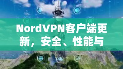 NordVPN客户端更新,安全、性能与用户体验的全面升级 NordVPN客户端更新,安全、性能与用户体验的全面升级
