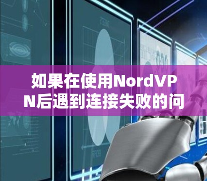 如果在使用NordVPN后遇到连接失败的问题,您可以按照以下步骤进行排查和解决