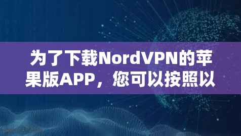 为了下载NordVPN的苹果版APP,您可以按照以下步骤操作 为了下载NordVPN的苹果版APP,您可以按照以下步骤操作