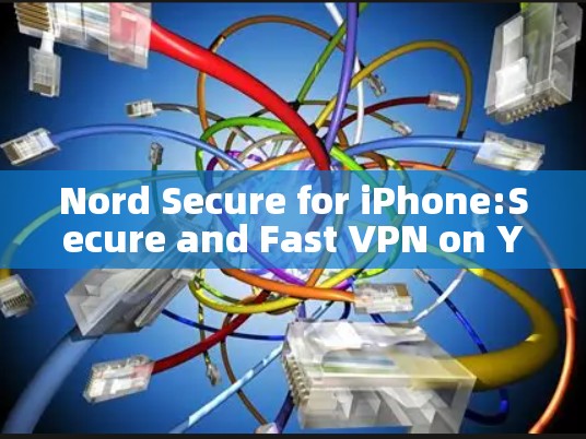 Nord Secure for iPhone:Secure and Fast VPN on Your iPhone