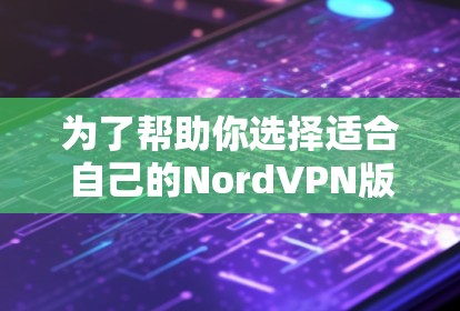 为了帮助你选择适合自己的NordVPN版本，以下是分步骤的建议