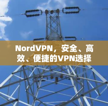 NordVPN，安全、高效、便捷的VPN选择
