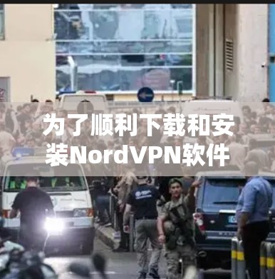 为了顺利下载和安装NordVPN软件,以下是一些步骤和注意事项的指南 为了顺利下载和安装NordVPN软件,以下是一些步骤和注意事项的指南