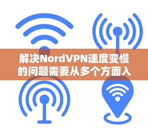 解决NordVPN速度变慢的问题需要从多个方面入手,以下是一些详细的步骤和建议 解决NordVPN速度变慢的问题需要从多个方面入手,以下是一些详细的步骤和建议