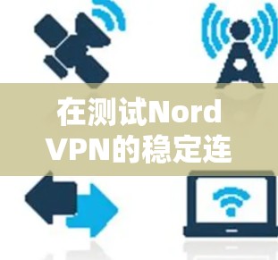 在测试NordVPN的稳定连接时,发现连接失败提示连接失败,请等待。以下是逐步的解决方案 在测试NordVPN的稳定连接时,发现连接失败提示连接失败,请等待。以下是逐步的解决方案