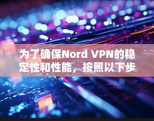 为了确保Nord VPN的稳定性和性能，按照以下步骤进行测试和优化