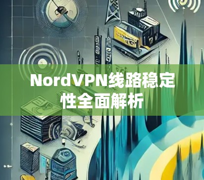NordVPN线路稳定性全面解析 NordVPN线路稳定性全面解析