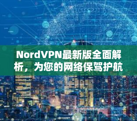 NordVPN最新版全面解析，为您的网络保驾护航