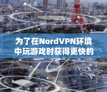 为了在NordVPN环境中玩游戏时获得更快的延迟，以下是一个系统的加速攻略