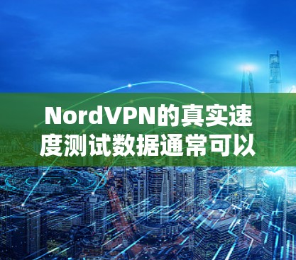 NordVPN的真实速度测试数据通常可以通过官方的测试工具或第三方服务来获取。这些测试通常会包括不同网络环境下的连接速度、延迟、稳定性等参数。以下是一些步骤和建议，帮助您了解NordVPN的实际性能