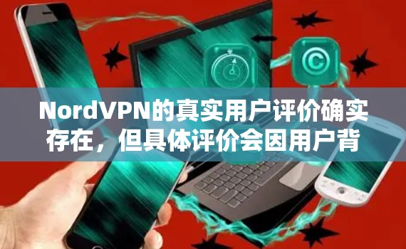 NordVPN的真实用户评价确实存在，但具体评价会因用户背景、使用习惯和个人偏好而有所不同。以下是一些常见的用户反馈，这些评价可能来自不同的用户群体，包括对于速度、安全性和功能性的不同看法