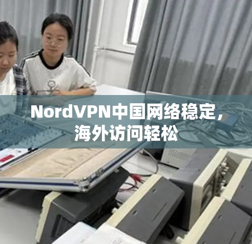 NordVPN中国网络稳定，海外访问轻松