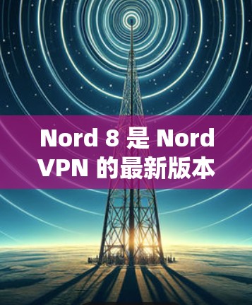 Nord 8 是 NordVPN 的最新版本,旨在提供更流畅、安全和高效的VPN体验。以下是一些关键点 Nord 8 是 NordVPN 的最新版本,旨在提供更流畅、安全和高效的VPN体验。以下是一些关键点