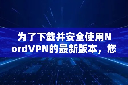 为了下载并安全使用NordVPN的最新版本,您可以按照以下步骤进行 为了下载并安全使用NordVPN的最新版本,您可以按照以下步骤进行