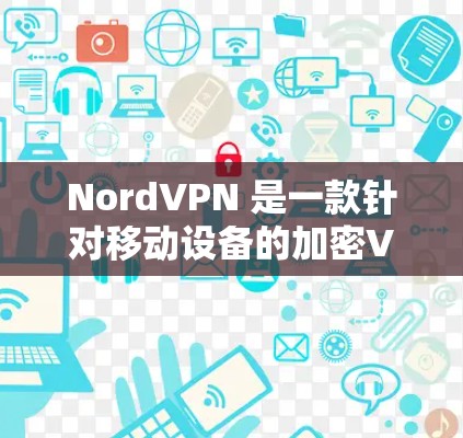 NordVPN 是一款针对移动设备的加密VPN软件，旨在提供安全、隐私和稳定性。以下是关于 NordVPN最新版本的信息和下载链接