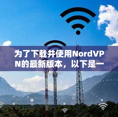 为了下载并使用NordVPN的最新版本，以下是一些步骤和建议
