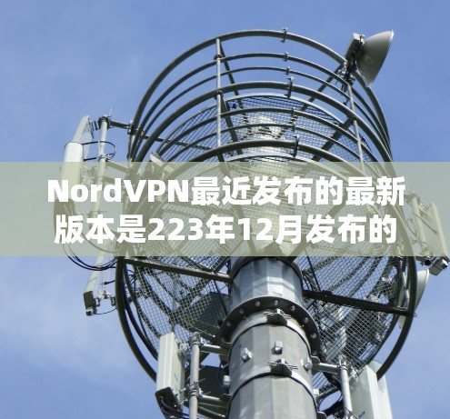 NordVPN最近发布的最新版本是223年12月发布的版本,名为 NordVPN 12。以下是下载和安装的步骤 NordVPN最近发布的最新版本是223年12月发布的版本,名为 NordVPN 12。以下是下载和安装的步骤