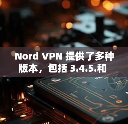 Nord VPN 提供了多种版本，包括 3.4.5.和 6.如果你正在寻找最新客户端推荐，以下是一些推荐版本及其特点