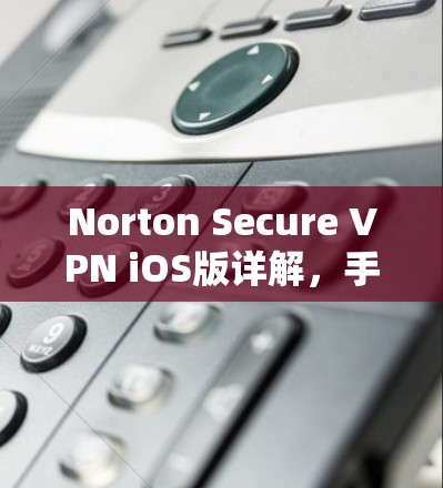 Norton Secure VPN iOS版详解,手机VPN教程全解析 Norton Secure VPN iOS版详解,手机VPN教程全解析